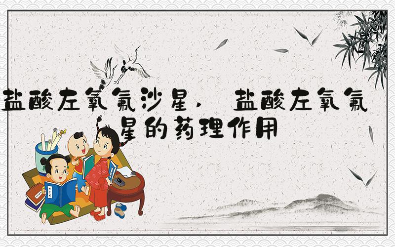 盐酸左氧氟沙星  盐酸左氧氟沙星的药理作用 